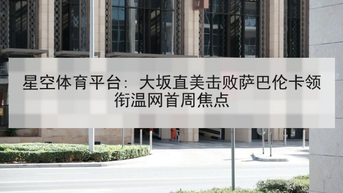 星空体育平台: 大坂直美击败萨巴伦卡领衔温网首周焦点