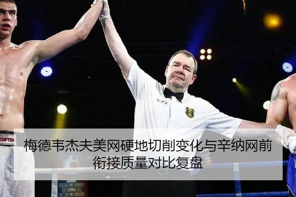 梅德韦杰夫美网硬地切削变化与辛纳网前衔接质量对比复盘