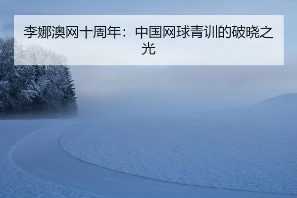 李娜澳网十周年：中国网球青训的破晓之光