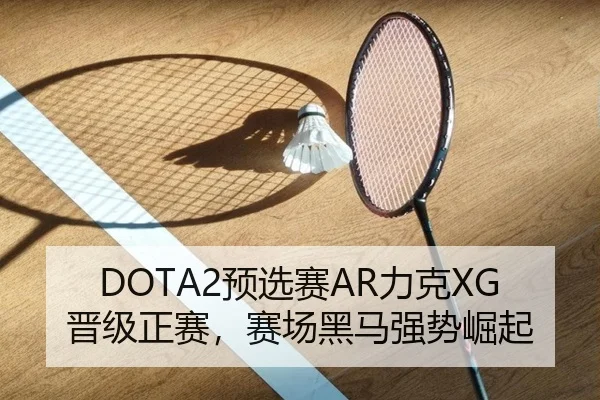 DOTA2预选赛AR力克XG晋级正赛，赛场黑马强势崛起