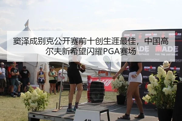 窦泽成别克公开赛前十创生涯最佳，中国高尔夫新希望闪耀PGA赛场