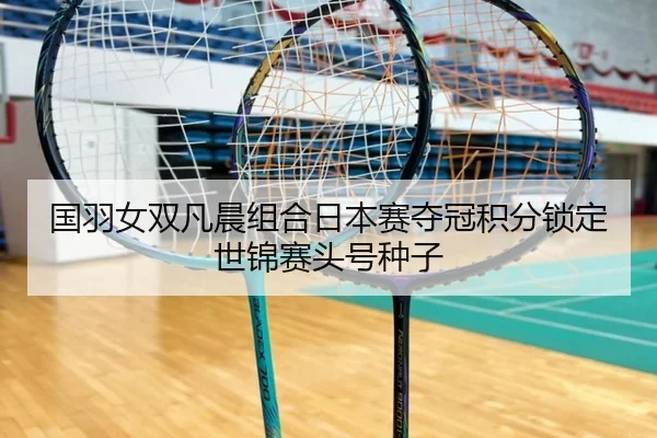 国羽女双凡晨组合日本赛夺冠积分锁定世锦赛头号种子