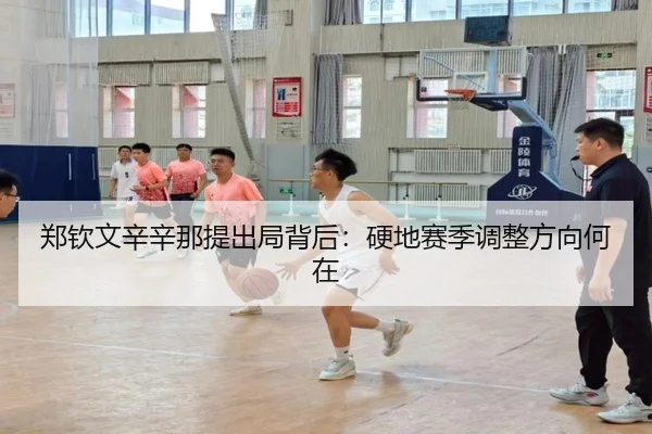 郑钦文辛辛那提出局背后：硬地赛季调整方向何在