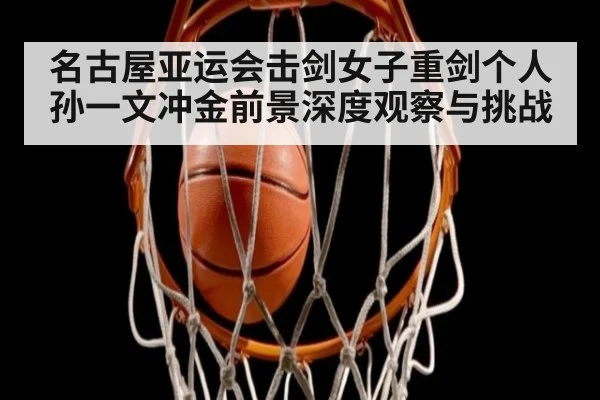 名古屋亚运会击剑女子重剑个人孙一文冲金前景深度观察与挑战